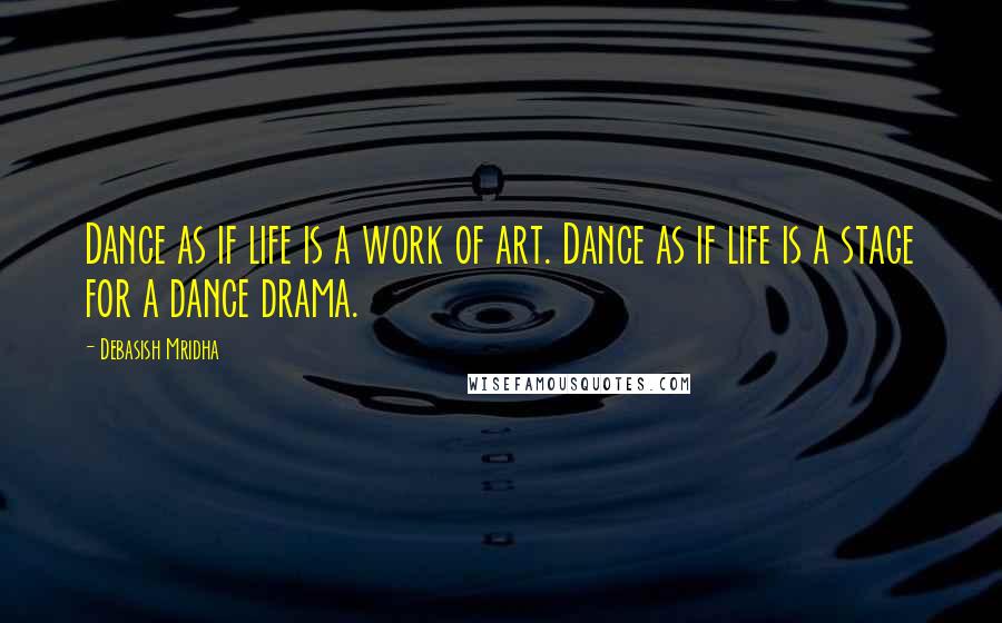 Debasish Mridha Quotes: Dance as if life is a work of art. Dance as if life is a stage for a dance drama.