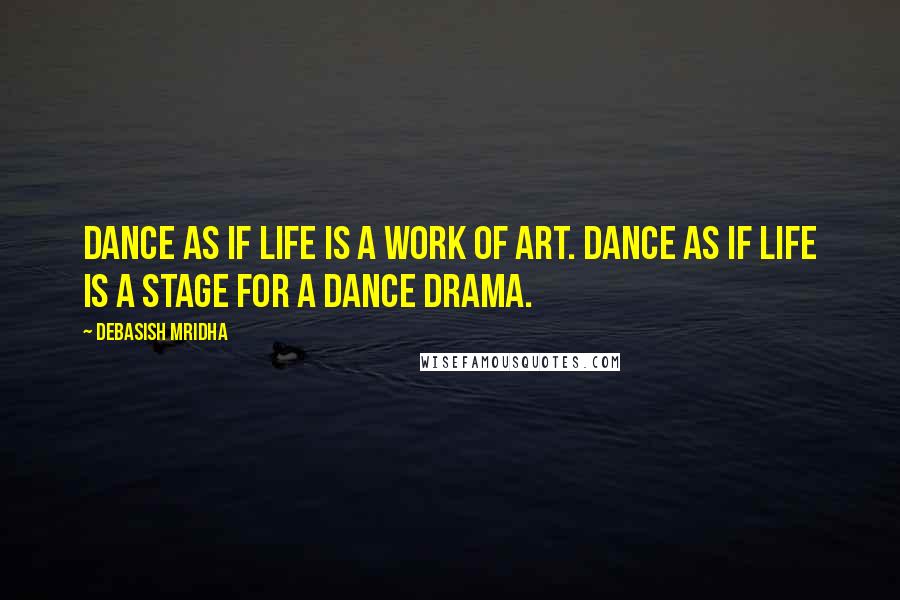 Debasish Mridha Quotes: Dance as if life is a work of art. Dance as if life is a stage for a dance drama.