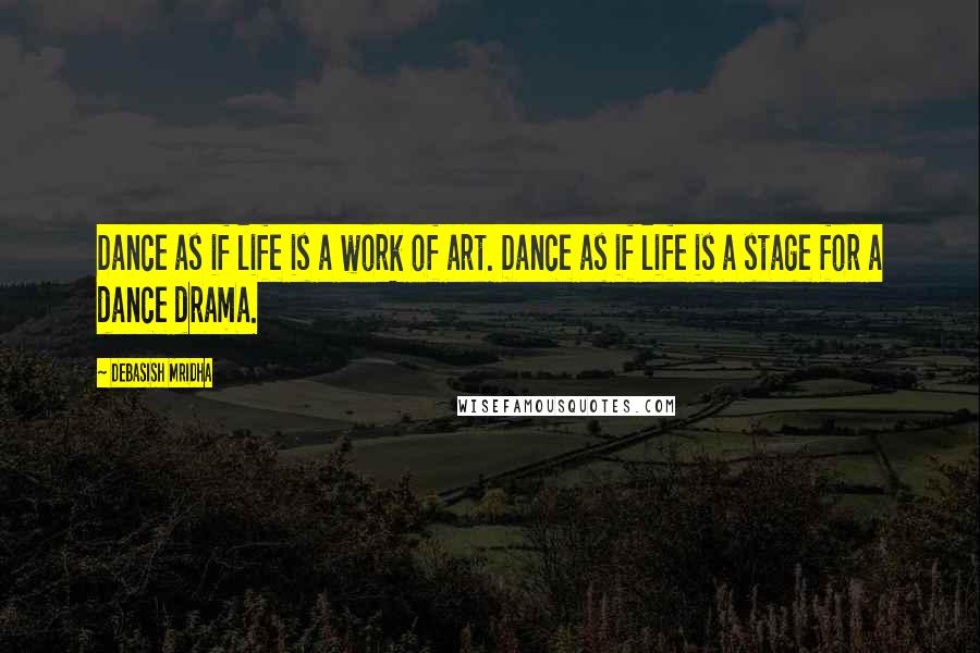 Debasish Mridha Quotes: Dance as if life is a work of art. Dance as if life is a stage for a dance drama.