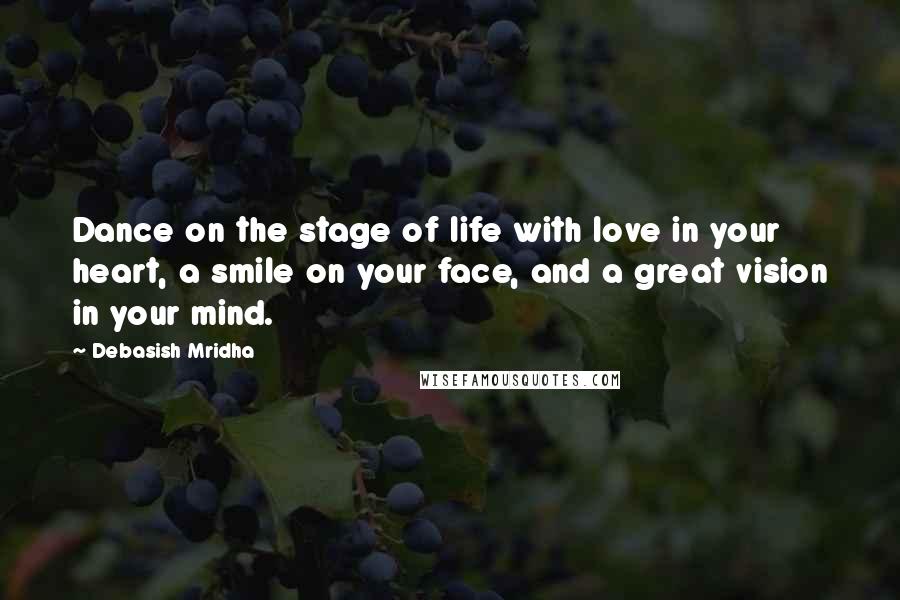 Debasish Mridha Quotes: Dance on the stage of life with love in your heart, a smile on your face, and a great vision in your mind.