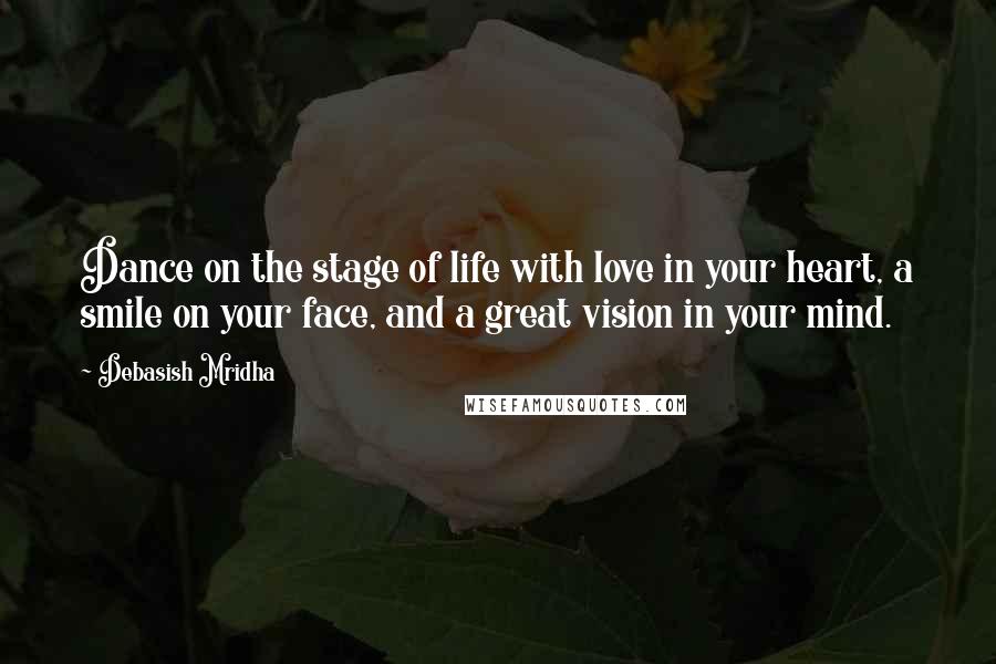 Debasish Mridha Quotes: Dance on the stage of life with love in your heart, a smile on your face, and a great vision in your mind.