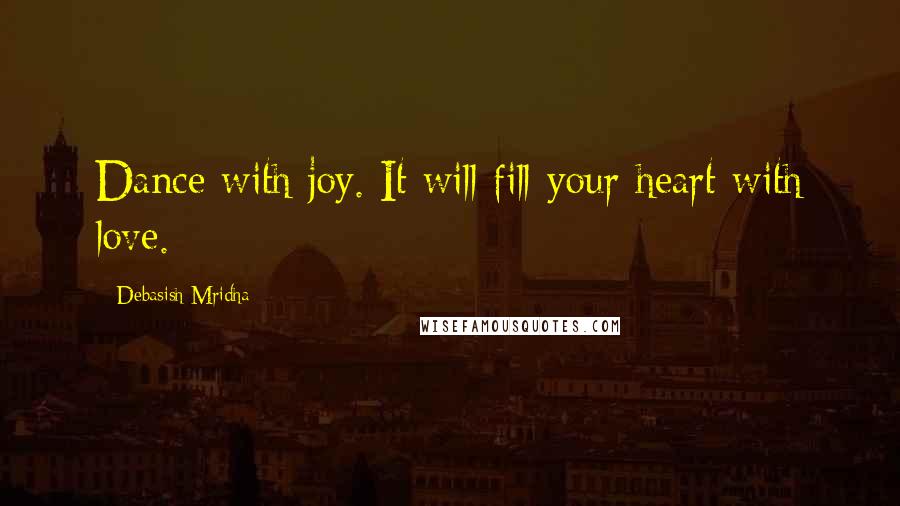 Debasish Mridha Quotes: Dance with joy. It will fill your heart with love.