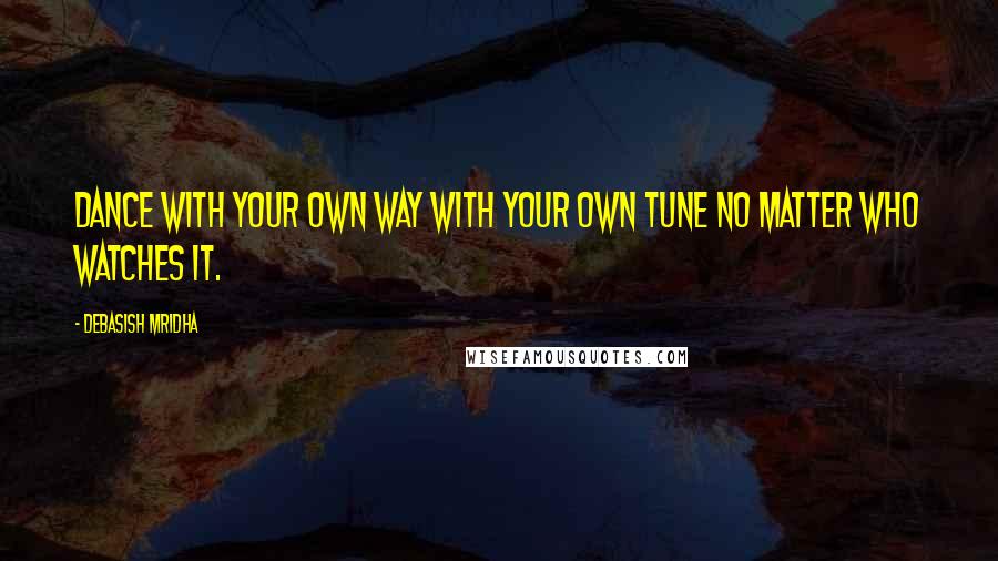 Debasish Mridha Quotes: Dance with your own way with your own tune no matter who watches it.