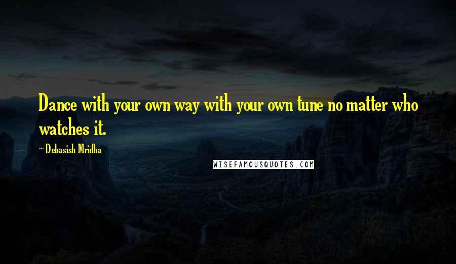 Debasish Mridha Quotes: Dance with your own way with your own tune no matter who watches it.