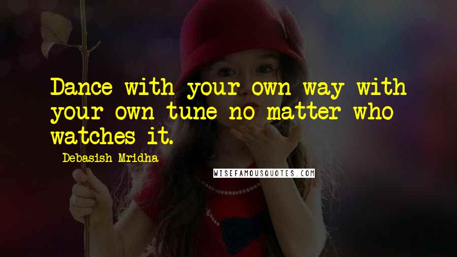 Debasish Mridha Quotes: Dance with your own way with your own tune no matter who watches it.