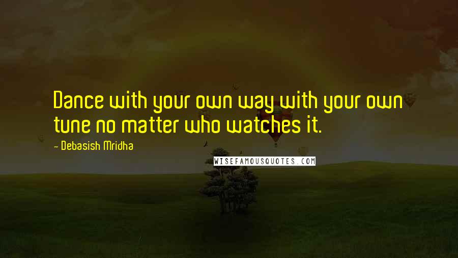 Debasish Mridha Quotes: Dance with your own way with your own tune no matter who watches it.