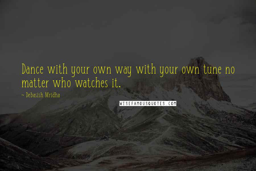 Debasish Mridha Quotes: Dance with your own way with your own tune no matter who watches it.