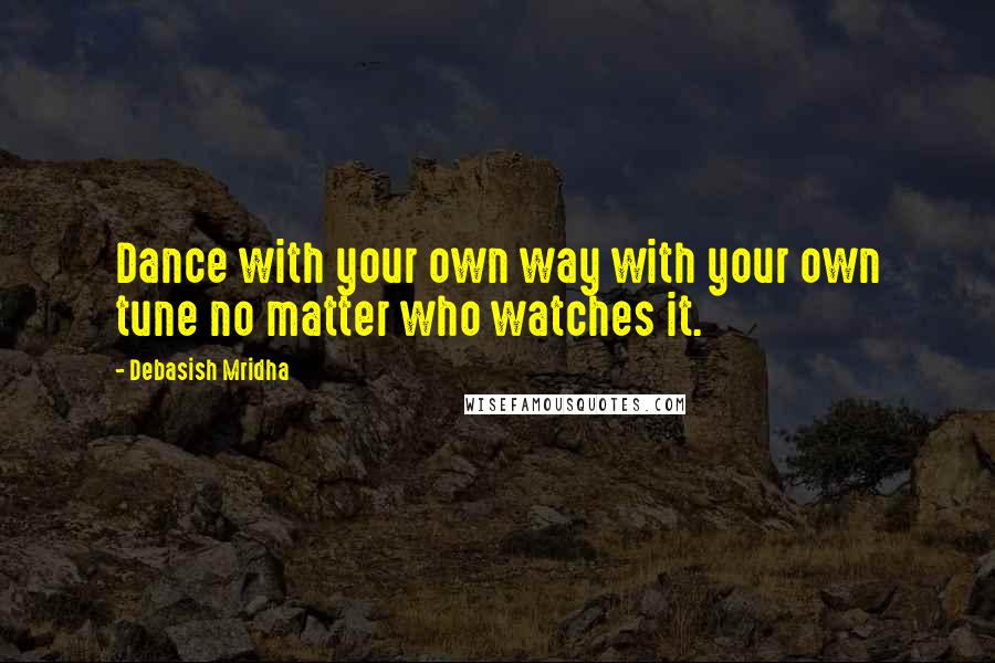 Debasish Mridha Quotes: Dance with your own way with your own tune no matter who watches it.