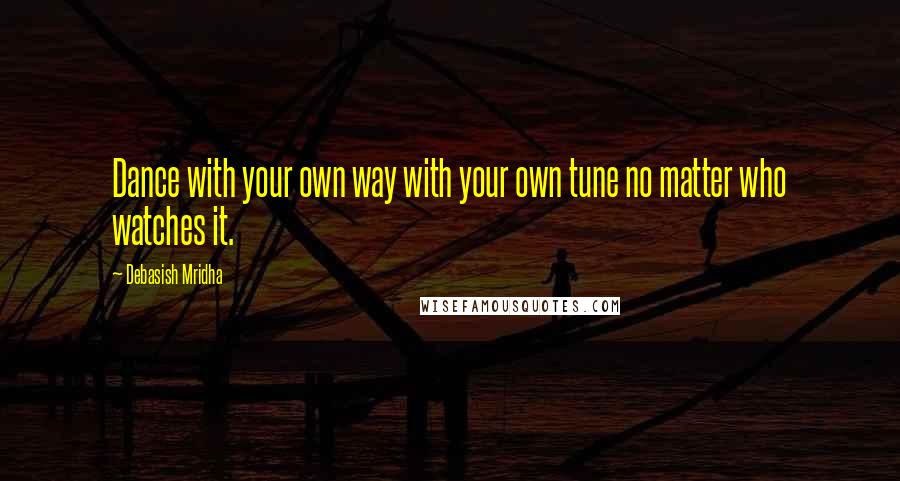 Debasish Mridha Quotes: Dance with your own way with your own tune no matter who watches it.