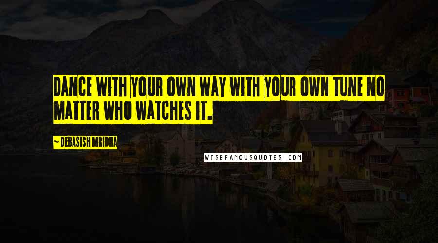 Debasish Mridha Quotes: Dance with your own way with your own tune no matter who watches it.