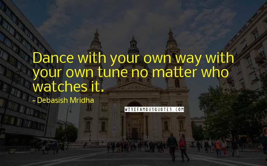 Debasish Mridha Quotes: Dance with your own way with your own tune no matter who watches it.