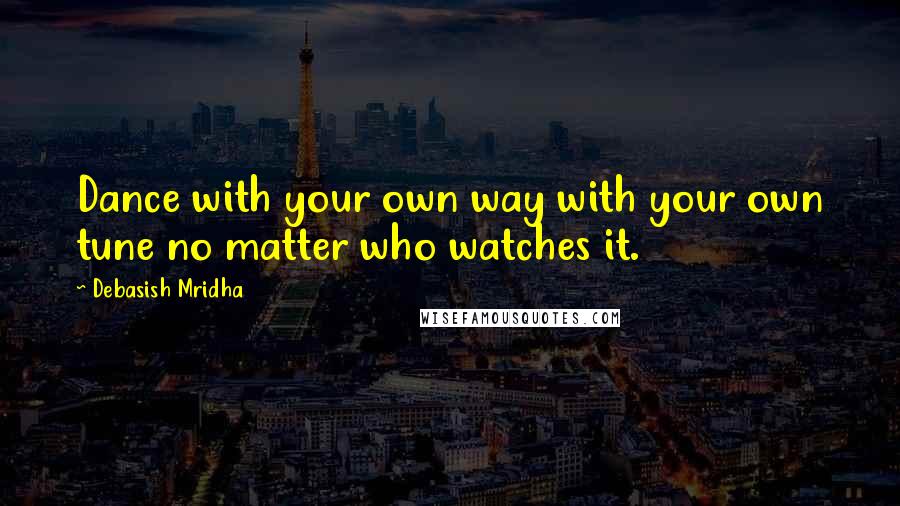 Debasish Mridha Quotes: Dance with your own way with your own tune no matter who watches it.