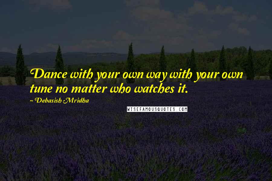 Debasish Mridha Quotes: Dance with your own way with your own tune no matter who watches it.