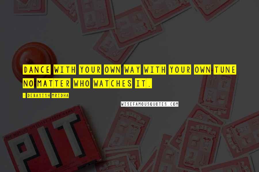 Debasish Mridha Quotes: Dance with your own way with your own tune no matter who watches it.