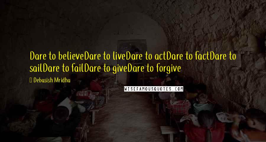Debasish Mridha Quotes: Dare to believeDare to liveDare to actDare to factDare to sailDare to failDare to giveDare to forgive