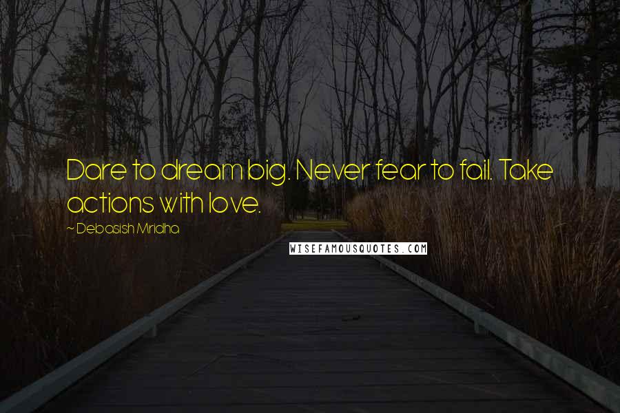 Debasish Mridha Quotes: Dare to dream big. Never fear to fail. Take actions with love.
