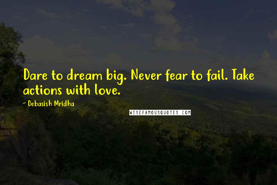 Debasish Mridha Quotes: Dare to dream big. Never fear to fail. Take actions with love.