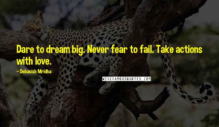 Debasish Mridha Quotes: Dare to dream big. Never fear to fail. Take actions with love.