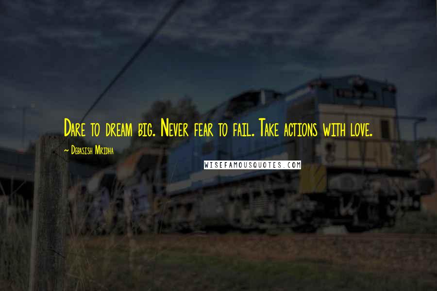 Debasish Mridha Quotes: Dare to dream big. Never fear to fail. Take actions with love.