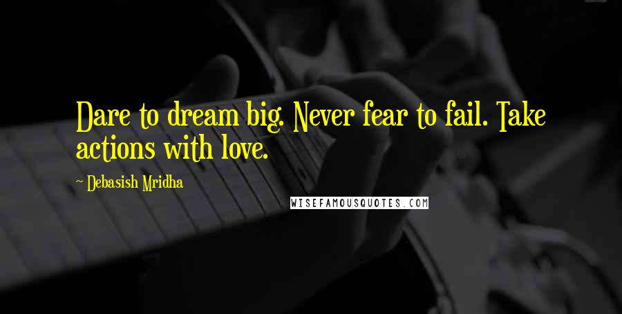 Debasish Mridha Quotes: Dare to dream big. Never fear to fail. Take actions with love.