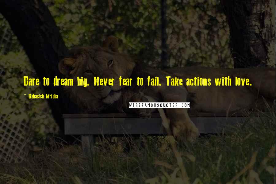 Debasish Mridha Quotes: Dare to dream big. Never fear to fail. Take actions with love.