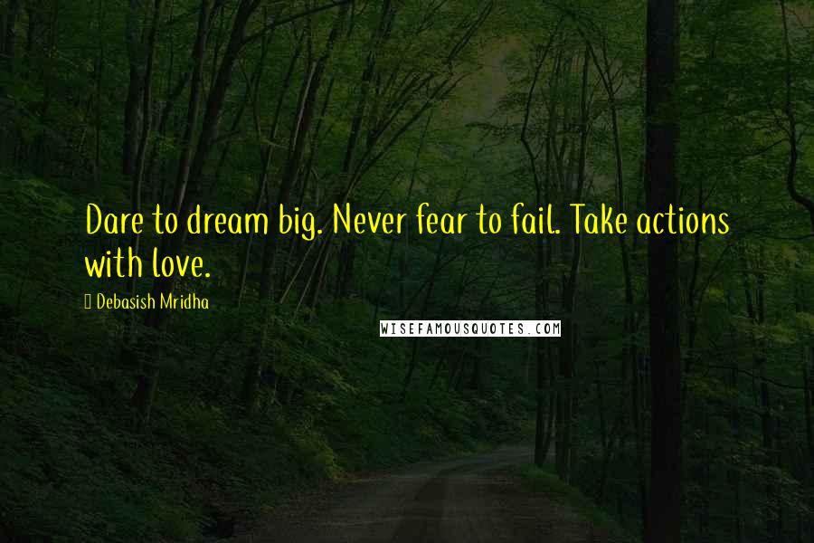 Debasish Mridha Quotes: Dare to dream big. Never fear to fail. Take actions with love.