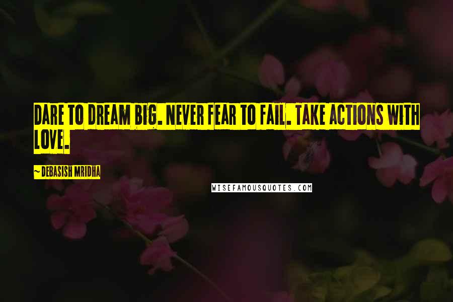 Debasish Mridha Quotes: Dare to dream big. Never fear to fail. Take actions with love.