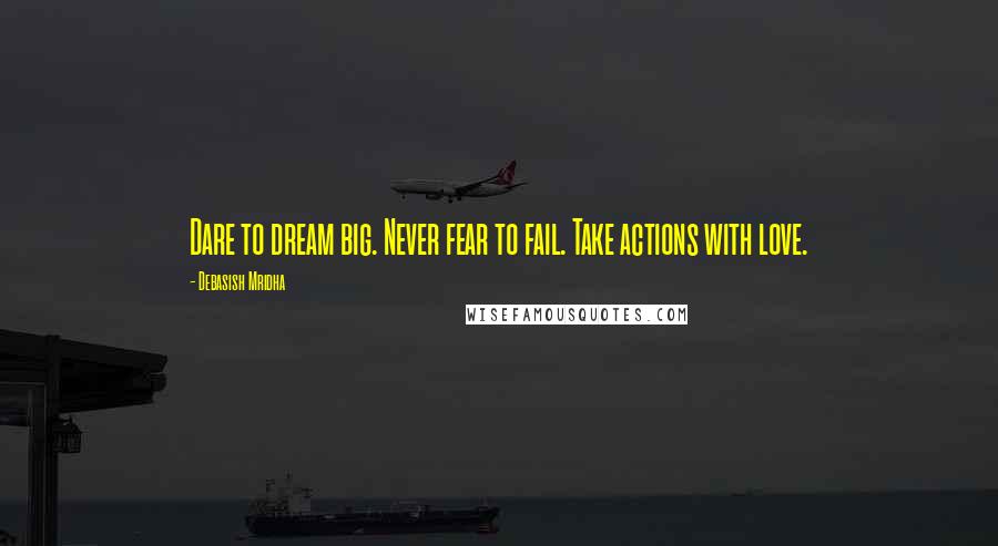 Debasish Mridha Quotes: Dare to dream big. Never fear to fail. Take actions with love.