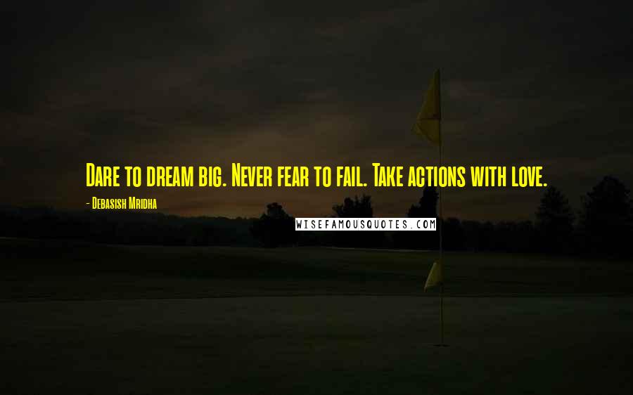 Debasish Mridha Quotes: Dare to dream big. Never fear to fail. Take actions with love.