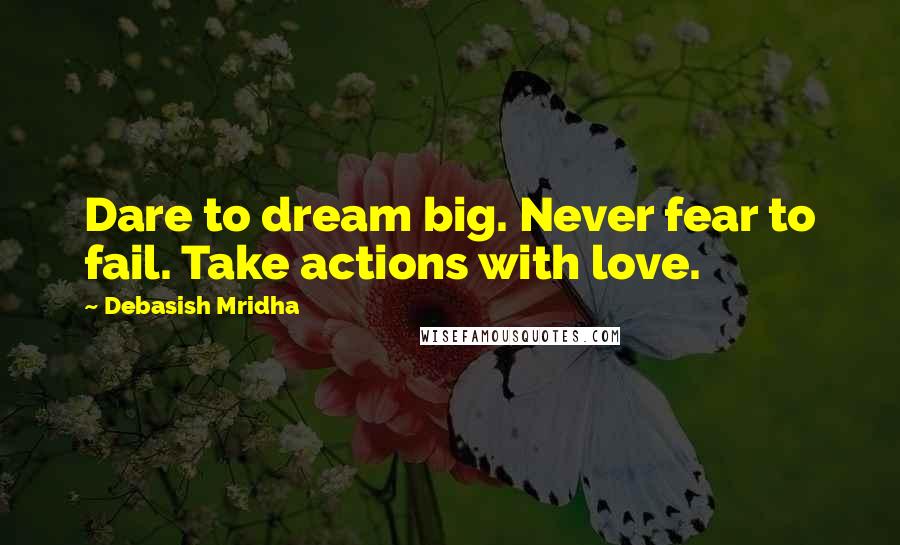 Debasish Mridha Quotes: Dare to dream big. Never fear to fail. Take actions with love.