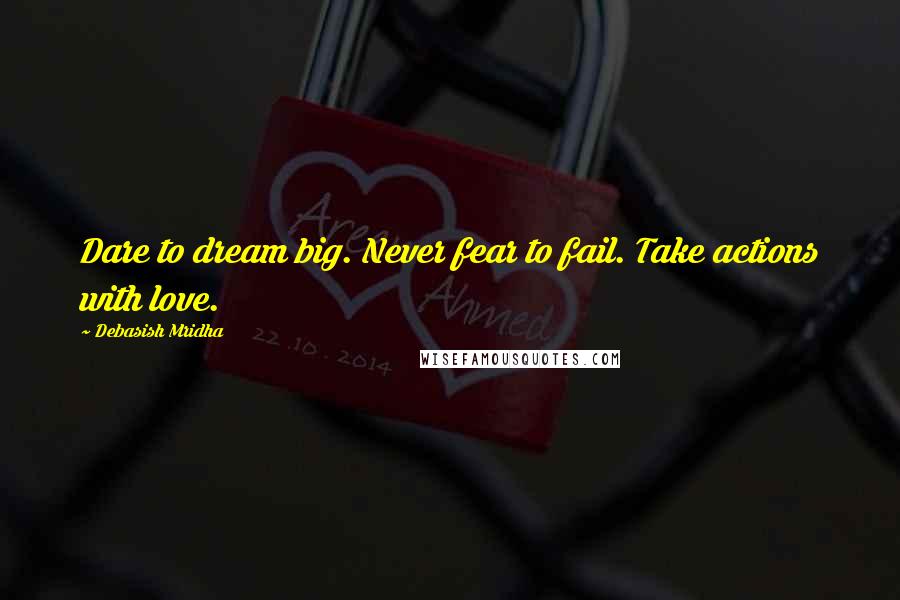 Debasish Mridha Quotes: Dare to dream big. Never fear to fail. Take actions with love.