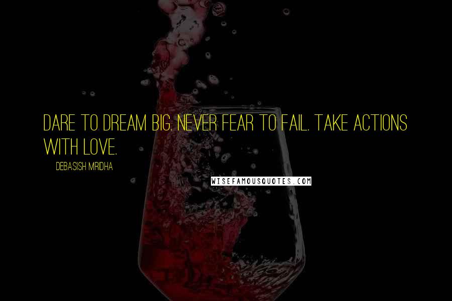 Debasish Mridha Quotes: Dare to dream big. Never fear to fail. Take actions with love.