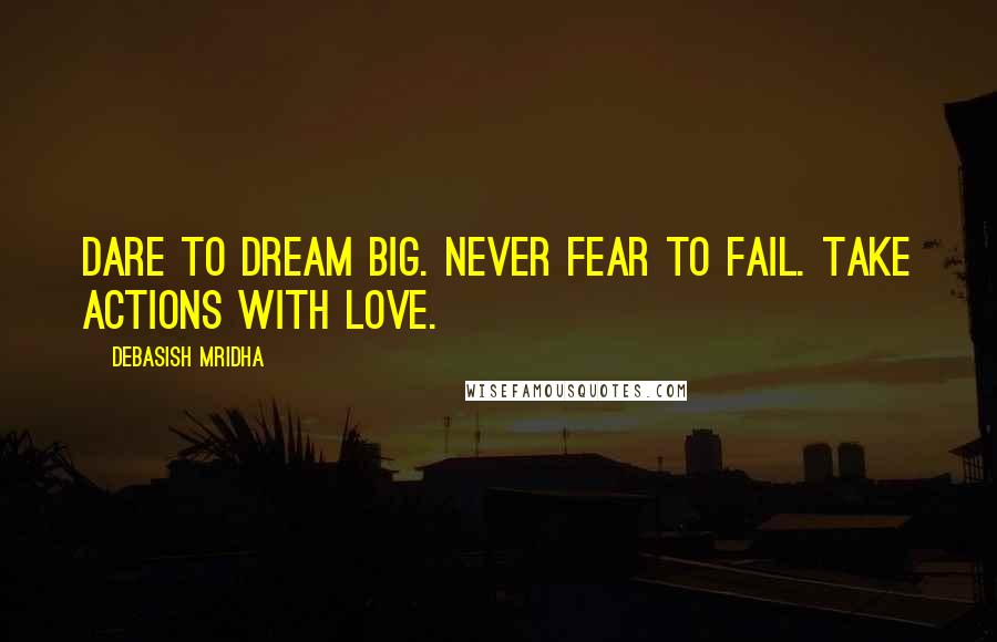 Debasish Mridha Quotes: Dare to dream big. Never fear to fail. Take actions with love.