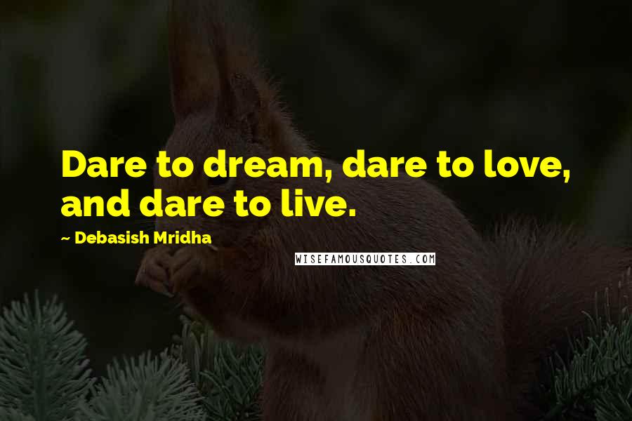 Debasish Mridha Quotes: Dare to dream, dare to love, and dare to live.