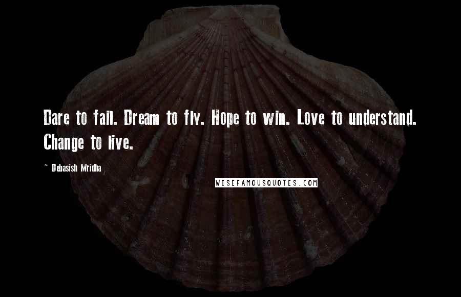 Debasish Mridha Quotes: Dare to fail. Dream to fly. Hope to win. Love to understand. Change to live.