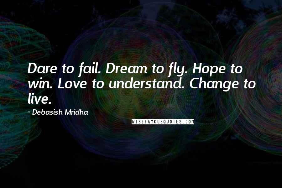Debasish Mridha Quotes: Dare to fail. Dream to fly. Hope to win. Love to understand. Change to live.