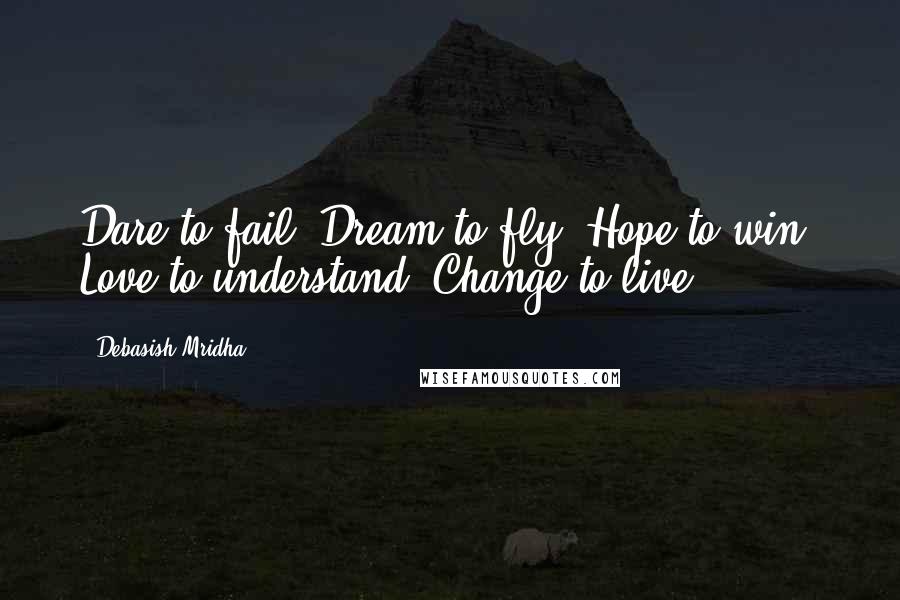 Debasish Mridha Quotes: Dare to fail. Dream to fly. Hope to win. Love to understand. Change to live.