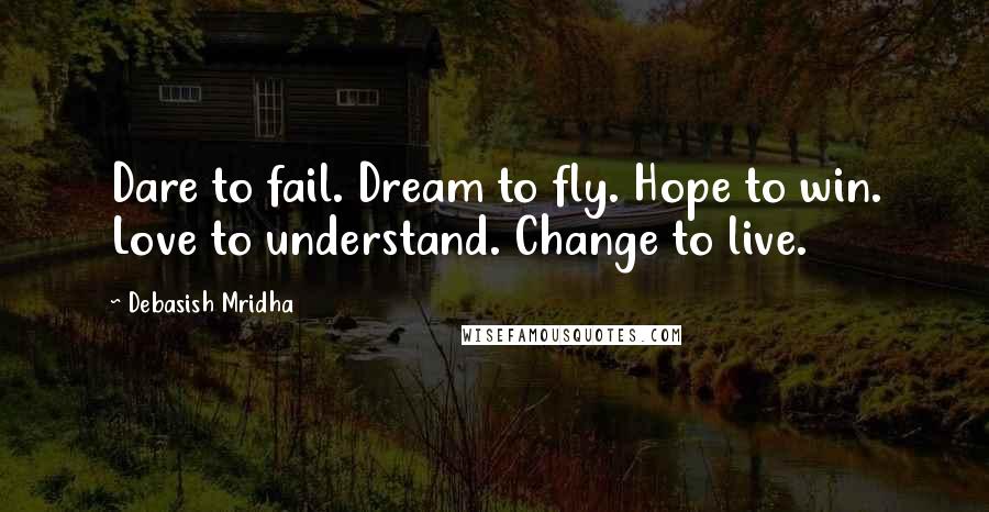 Debasish Mridha Quotes: Dare to fail. Dream to fly. Hope to win. Love to understand. Change to live.