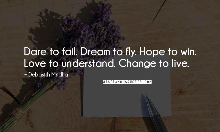 Debasish Mridha Quotes: Dare to fail. Dream to fly. Hope to win. Love to understand. Change to live.