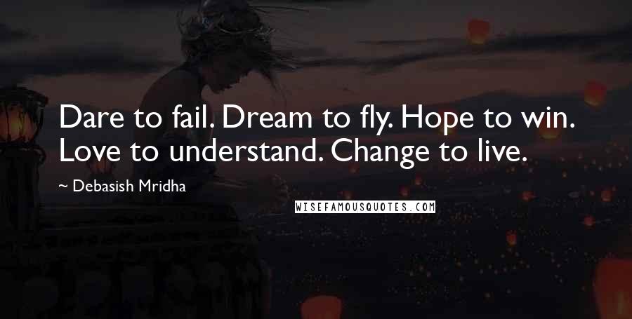 Debasish Mridha Quotes: Dare to fail. Dream to fly. Hope to win. Love to understand. Change to live.