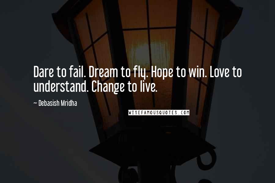 Debasish Mridha Quotes: Dare to fail. Dream to fly. Hope to win. Love to understand. Change to live.