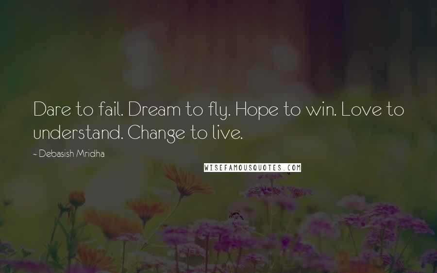 Debasish Mridha Quotes: Dare to fail. Dream to fly. Hope to win. Love to understand. Change to live.