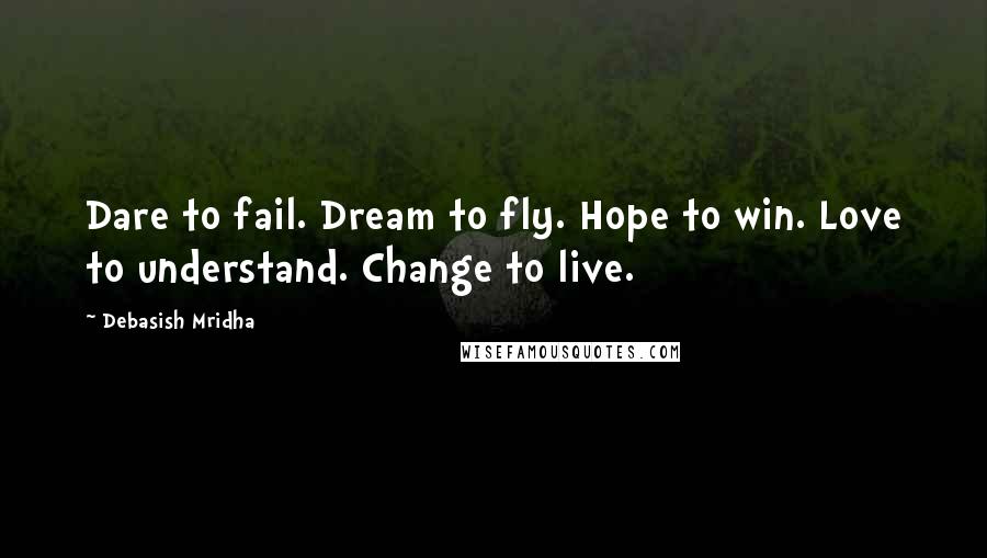 Debasish Mridha Quotes: Dare to fail. Dream to fly. Hope to win. Love to understand. Change to live.