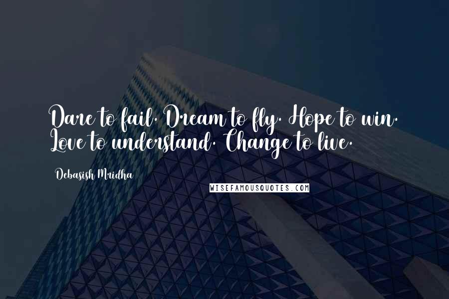 Debasish Mridha Quotes: Dare to fail. Dream to fly. Hope to win. Love to understand. Change to live.