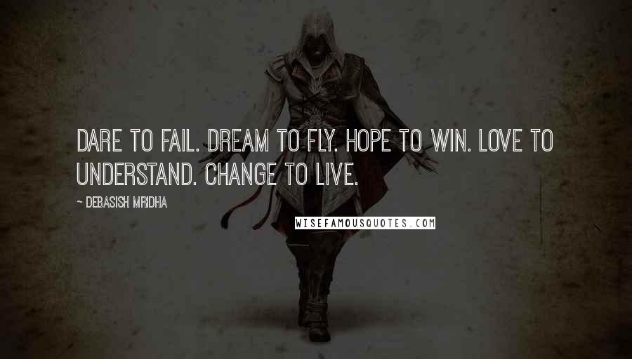 Debasish Mridha Quotes: Dare to fail. Dream to fly. Hope to win. Love to understand. Change to live.