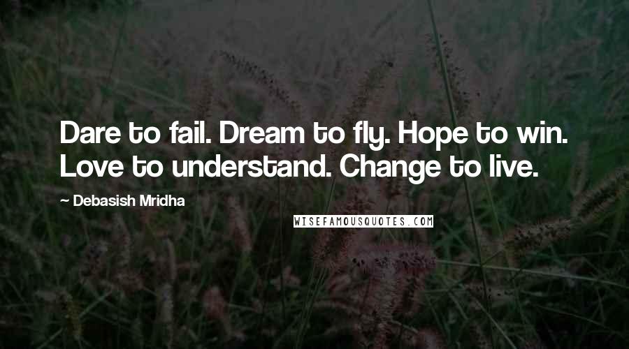 Debasish Mridha Quotes: Dare to fail. Dream to fly. Hope to win. Love to understand. Change to live.