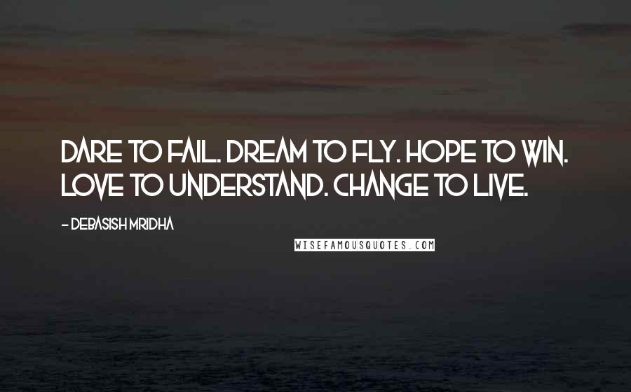 Debasish Mridha Quotes: Dare to fail. Dream to fly. Hope to win. Love to understand. Change to live.