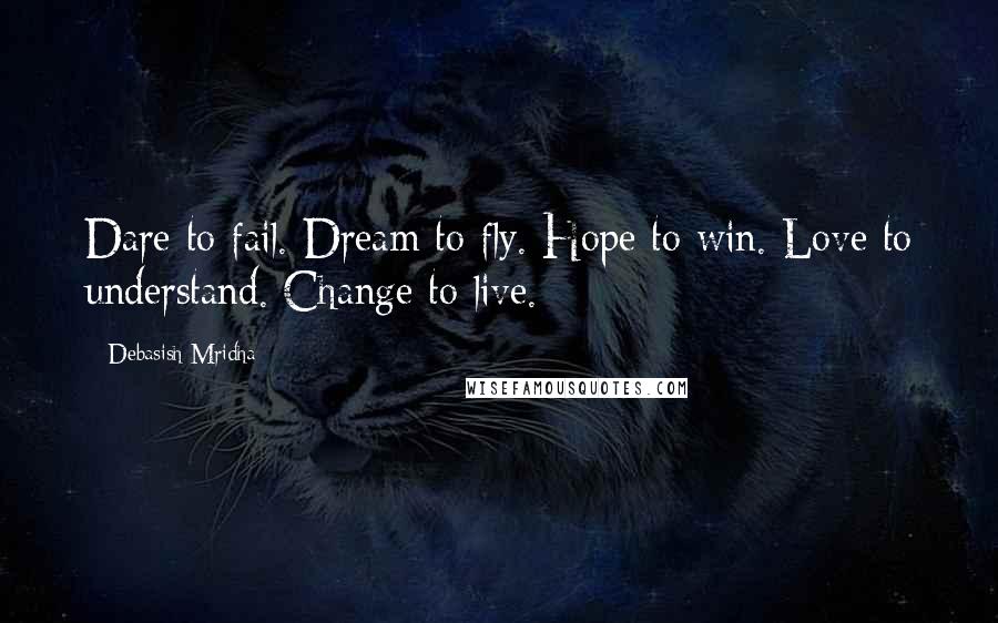 Debasish Mridha Quotes: Dare to fail. Dream to fly. Hope to win. Love to understand. Change to live.