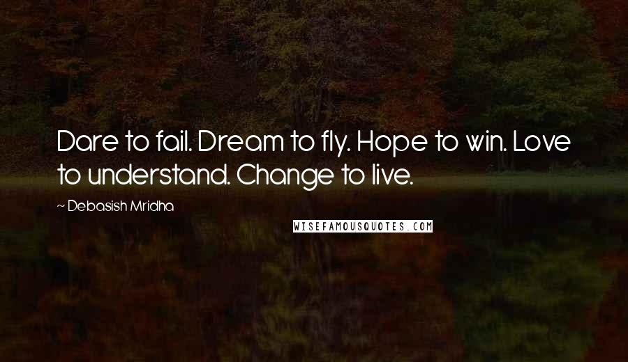 Debasish Mridha Quotes: Dare to fail. Dream to fly. Hope to win. Love to understand. Change to live.