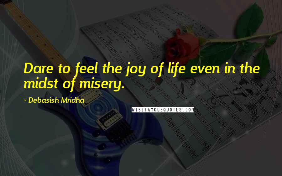 Debasish Mridha Quotes: Dare to feel the joy of life even in the midst of misery.